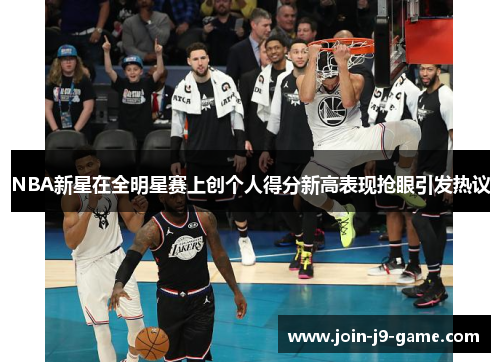 NBA新星在全明星赛上创个人得分新高表现抢眼引发热议