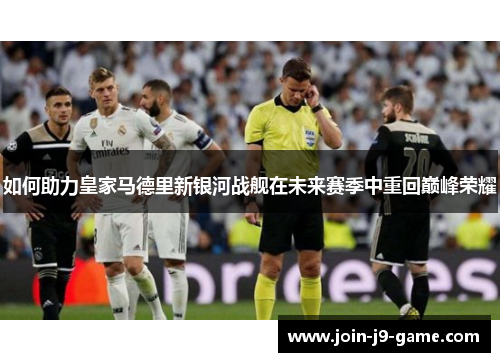 如何助力皇家马德里新银河战舰在未来赛季中重回巅峰荣耀