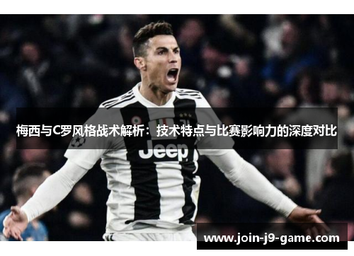 梅西与C罗风格战术解析：技术特点与比赛影响力的深度对比