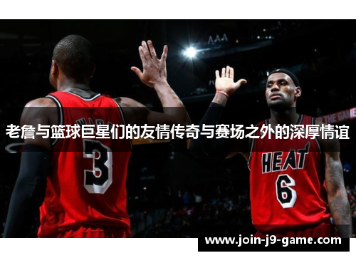 老詹与篮球巨星们的友情传奇与赛场之外的深厚情谊