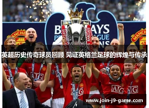英超历史传奇球员回顾 见证英格兰足球的辉煌与传承
