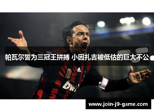 帕瓦尔誓为三冠王拼搏 小因扎吉被低估的巨大不公
