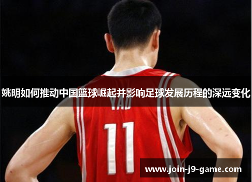 姚明如何推动中国篮球崛起并影响足球发展历程的深远变化