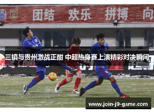 三镇与贵州激战正酣 中超热身赛上演精彩对决瞬间