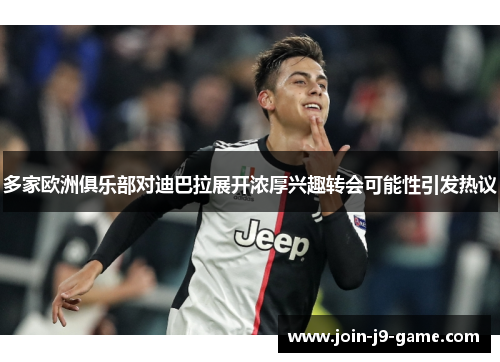 多家欧洲俱乐部对迪巴拉展开浓厚兴趣转会可能性引发热议