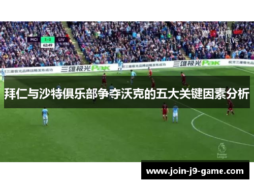 拜仁与沙特俱乐部争夺沃克的五大关键因素分析