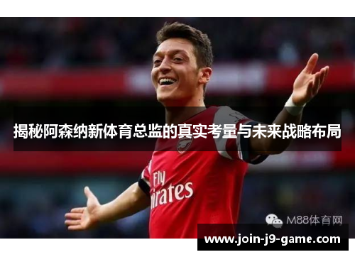 揭秘阿森纳新体育总监的真实考量与未来战略布局