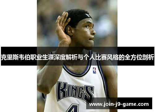 克里斯韦伯职业生涯深度解析与个人比赛风格的全方位剖析