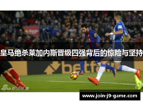 皇马绝杀莱加内斯晋级四强背后的惊险与坚持