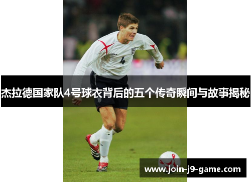 杰拉德国家队4号球衣背后的五个传奇瞬间与故事揭秘