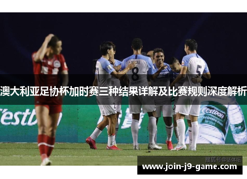 澳大利亚足协杯加时赛三种结果详解及比赛规则深度解析