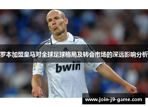 罗本加盟皇马对全球足球格局及转会市场的深远影响分析