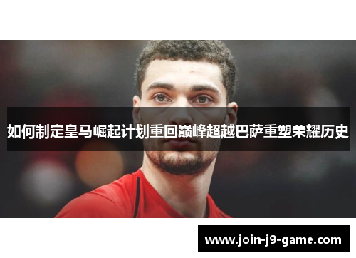 如何制定皇马崛起计划重回巅峰超越巴萨重塑荣耀历史 如何制定皇马崛起计划重回巅峰超越巴萨重塑荣耀历史