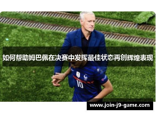 如何帮助姆巴佩在决赛中发挥最佳状态再创辉煌表现