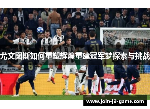 尤文图斯如何重塑辉煌重建冠军梦探索与挑战