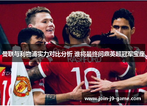 曼联与利物浦实力对比分析 谁将最终问鼎英超冠军宝座 曼联与利物浦实力对比分析 谁将最终问鼎英超冠军宝座