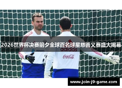 2026世界杯决赛前夕全球百名球星慈善义赛盛大揭幕