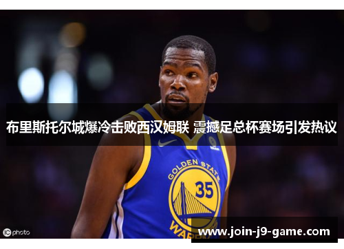 布里斯托尔城爆冷击败西汉姆联 震撼足总杯赛场引发热议