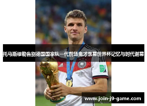 托马斯穆勒告别德国国家队一代前场鬼才落幕世界杯记忆与时代谢幕