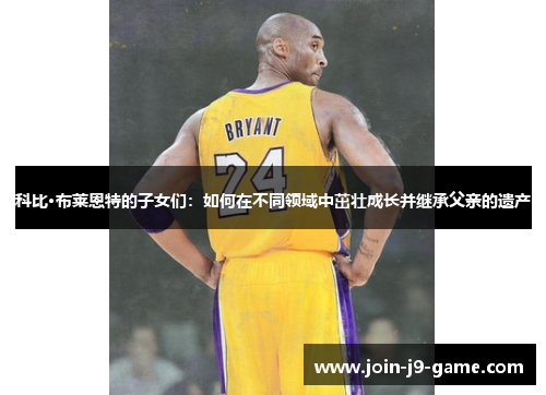 科比·布莱恩特的子女们：如何在不同领域中茁壮成长并继承父亲的遗产
