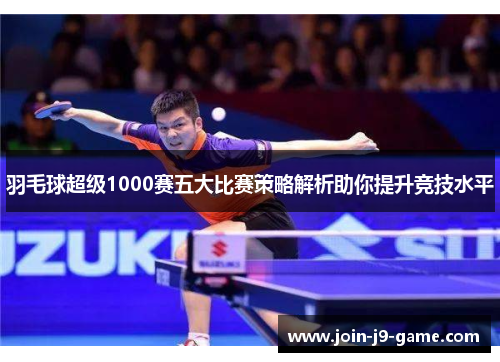 羽毛球超级1000赛五大比赛策略解析助你提升竞技水平