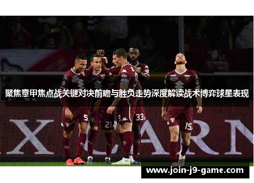 聚焦意甲焦点战关键对决前瞻与胜负走势深度解读战术博弈球星表现