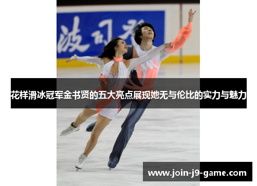 花样滑冰冠军金书贤的五大亮点展现她无与伦比的实力与魅力 花样滑冰冠军金书贤的五大亮点展现她无与伦比的实力与魅力