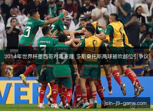 2014年世界杯墨西哥对喀麦隆 多斯桑托斯两球被吹越位引争议 2014年世界杯墨西哥对喀麦隆 多斯桑托斯两球被吹越位引争议